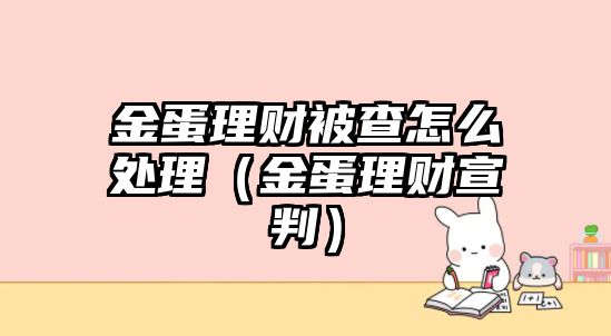 金蛋理財被查怎么處理（金蛋理財宣判）