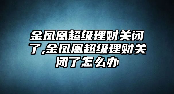 金鳳凰超級理財關(guān)閉了,金鳳凰超級理財關(guān)閉了怎么辦