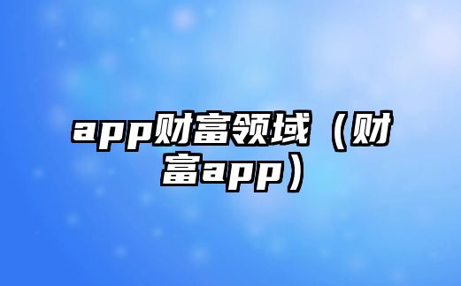 app財富領(lǐng)域（財富app）