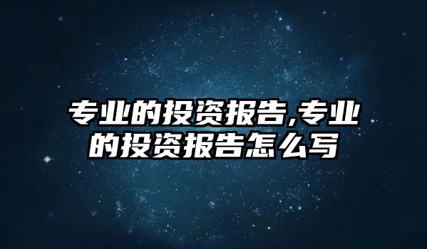 專業(yè)的投資報告,專業(yè)的投資報告怎么寫