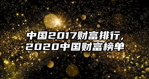 中國(guó)2017財(cái)富排行,2020中國(guó)財(cái)富榜單