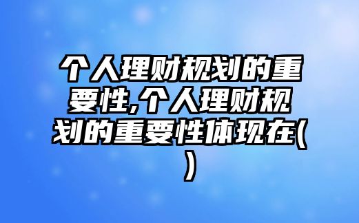 個(gè)人理財(cái)規(guī)劃的重要性,個(gè)人理財(cái)規(guī)劃的重要性體現(xiàn)在( )