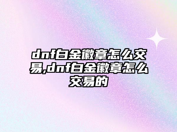 dnf白金徽章怎么交易,dnf白金徽章怎么交易的