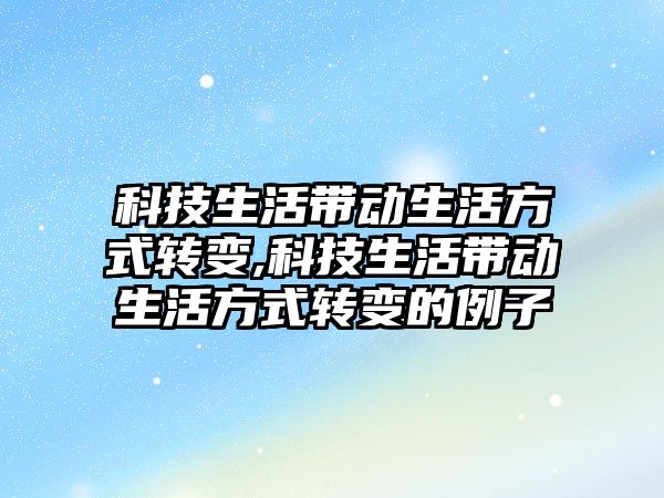 科技生活帶動生活方式轉(zhuǎn)變,科技生活帶動生活方式轉(zhuǎn)變的例子