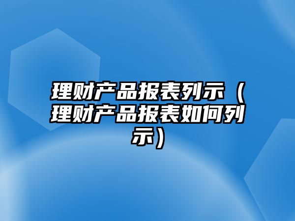 理財產品報表列示（理財產品報表如何列示）