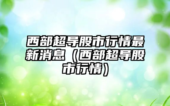 西部超導股市行情最新消息（西部超導股市行情）