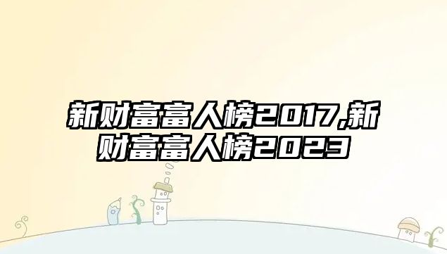 新財(cái)富富人榜2017,新財(cái)富富人榜2023