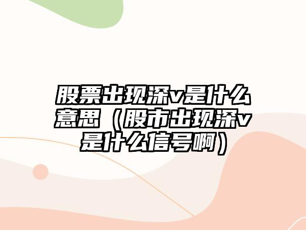 股票出現(xiàn)深v是什么意思（股市出現(xiàn)深v是什么信號?。? class=