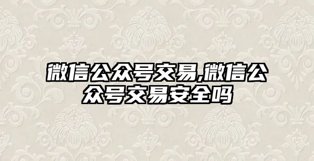 微信公眾號(hào)交易,微信公眾號(hào)交易安全嗎