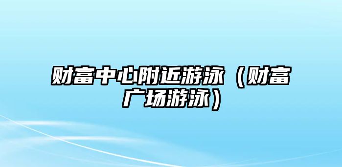 財(cái)富中心附近游泳（財(cái)富廣場(chǎng)游泳）