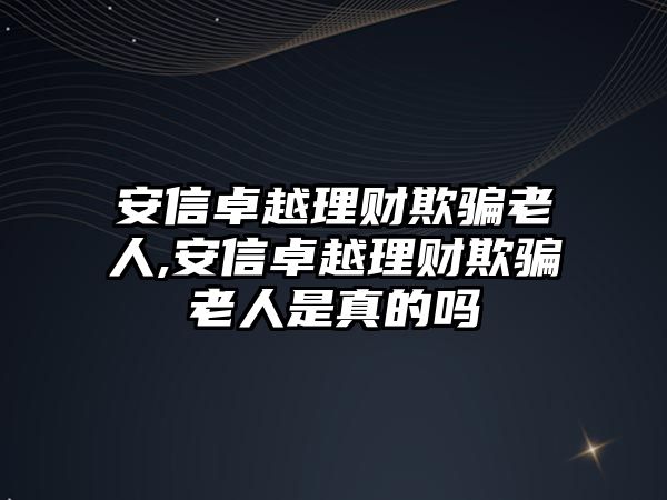 安信卓越理財(cái)欺騙老人,安信卓越理財(cái)欺騙老人是真的嗎