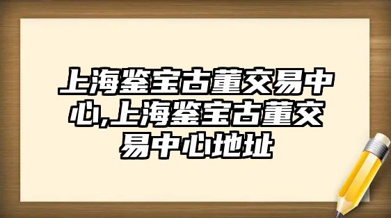 上海鑒寶古董交易中心,上海鑒寶古董交易中心地址