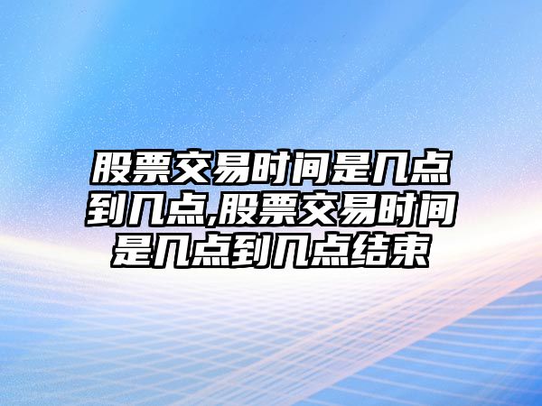 股票交易時間是幾點到幾點,股票交易時間是幾點到幾點結束