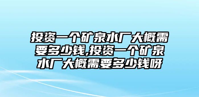 投資一個(gè)礦泉水廠大概需要多少錢,投資一個(gè)礦泉水廠大概需要多少錢呀