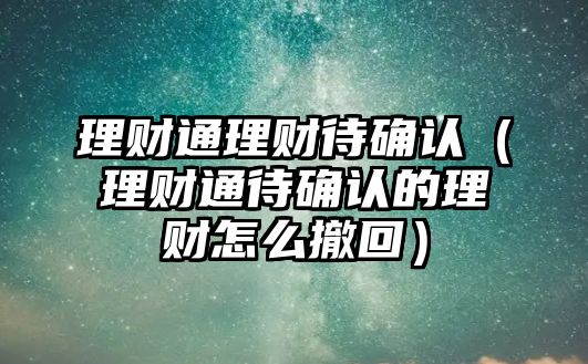 理財(cái)通理財(cái)待確認(rèn)（理財(cái)通待確認(rèn)的理財(cái)怎么撤回）