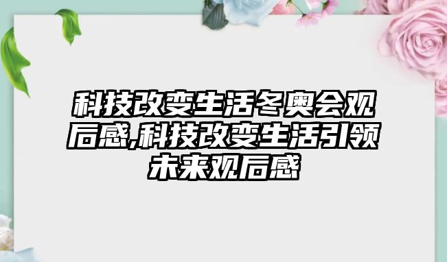 科技改變生活冬奧會觀后感,科技改變生活引領(lǐng)未來觀后感