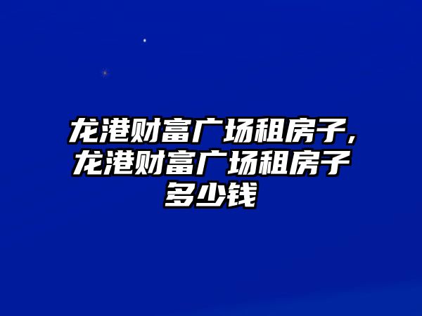 龍港財(cái)富廣場(chǎng)租房子,龍港財(cái)富廣場(chǎng)租房子多少錢