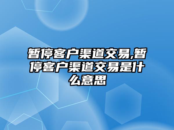 暫?？蛻羟澜灰?暫停客戶渠道交易是什么意思