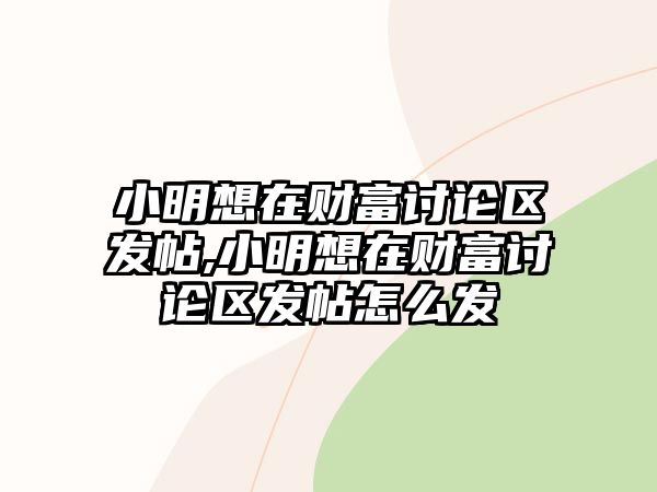 小明想在財(cái)富討論區(qū)發(fā)帖,小明想在財(cái)富討論區(qū)發(fā)帖怎么發(fā)