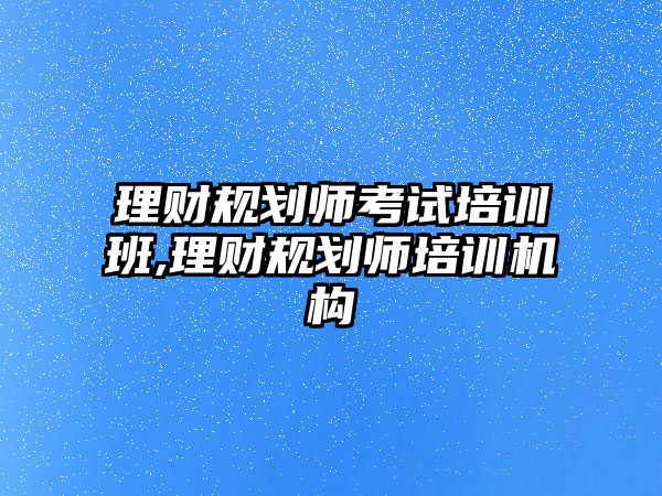 理財規(guī)劃師考試培訓(xùn)班,理財規(guī)劃師培訓(xùn)機構(gòu)