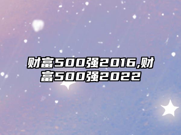 財(cái)富500強(qiáng)2016,財(cái)富500強(qiáng)2022