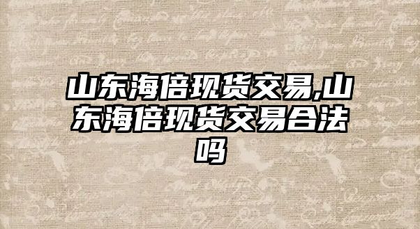 山東海倍現(xiàn)貨交易,山東海倍現(xiàn)貨交易合法嗎