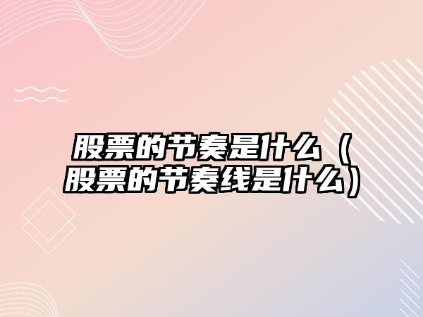 股票的節(jié)奏是什么（股票的節(jié)奏線是什么）