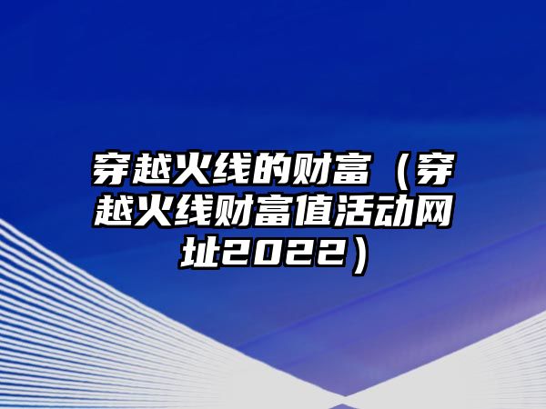 穿越火線的財(cái)富（穿越火線財(cái)富值活動網(wǎng)址2022）