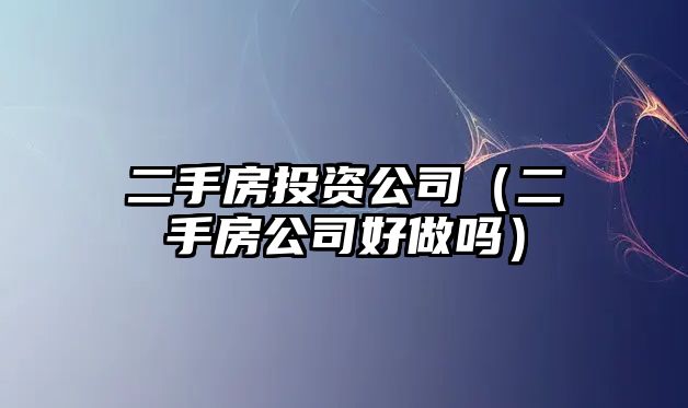 二手房投資公司（二手房公司好做嗎）