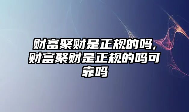 財(cái)富聚財(cái)是正規(guī)的嗎,財(cái)富聚財(cái)是正規(guī)的嗎可靠嗎