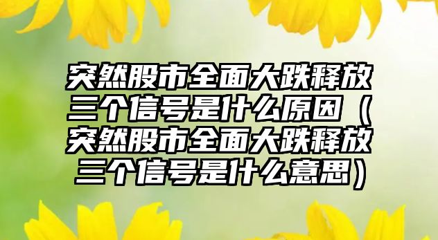 突然股市全面大跌釋放三個信號是什么原因（突然股市全面大跌釋放三個信號是什么意思）