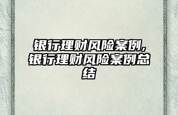 銀行理財風(fēng)險案例,銀行理財風(fēng)險案例總結(jié)