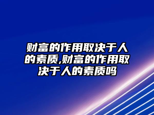 財富的作用取決于人的素質(zhì),財富的作用取決于人的素質(zhì)嗎