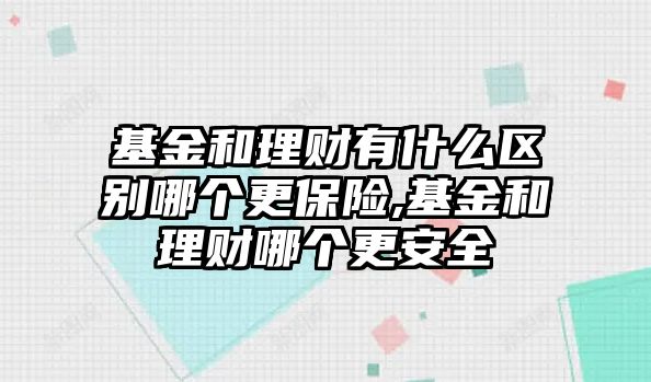 基金和理財(cái)有什么區(qū)別哪個(gè)更保險(xiǎn),基金和理財(cái)哪個(gè)更安全