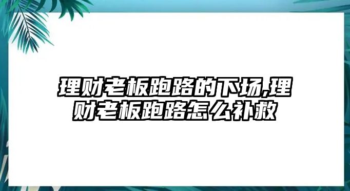 理財(cái)老板跑路的下場(chǎng),理財(cái)老板跑路怎么補(bǔ)救