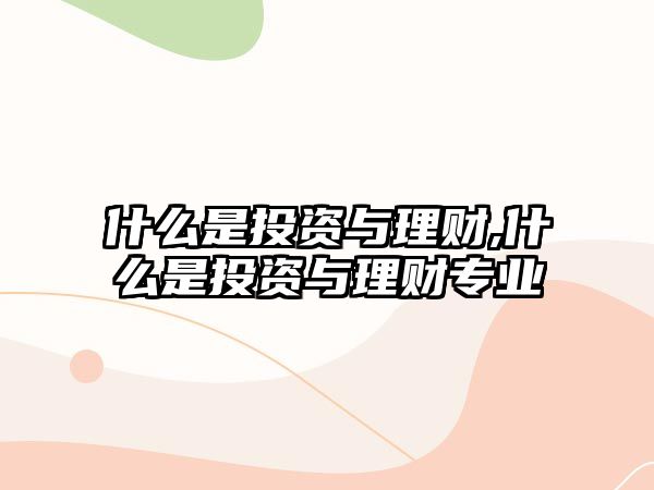 什么是投資與理財,什么是投資與理財專業(yè)