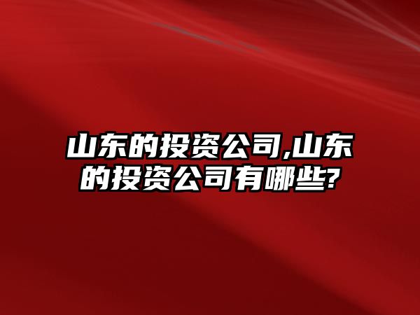 山東的投資公司,山東的投資公司有哪些?