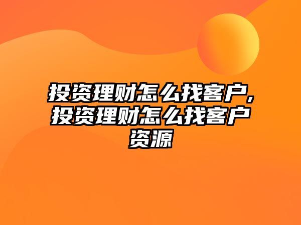 投資理財怎么找客戶,投資理財怎么找客戶資源