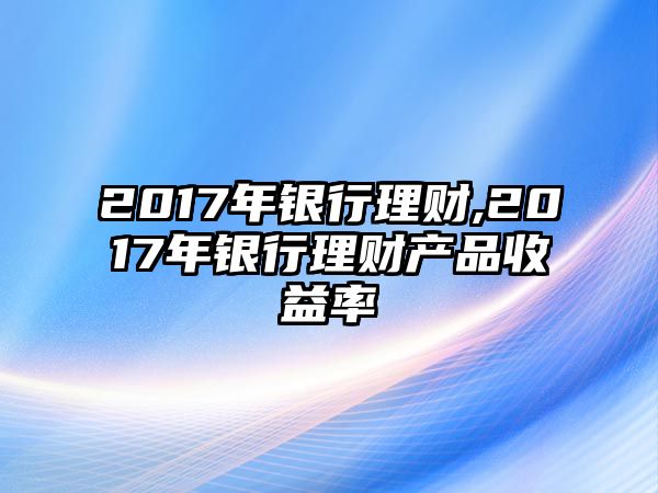 2017年銀行理財(cái),2017年銀行理財(cái)產(chǎn)品收益率