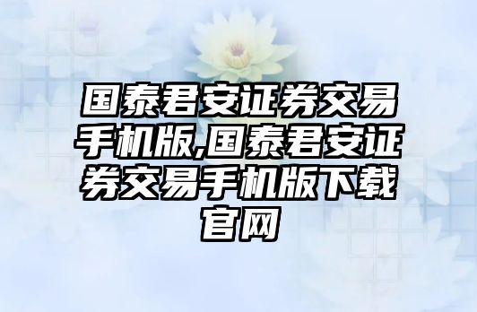 國(guó)泰君安證券交易手機(jī)版,國(guó)泰君安證券交易手機(jī)版下載官網(wǎng)