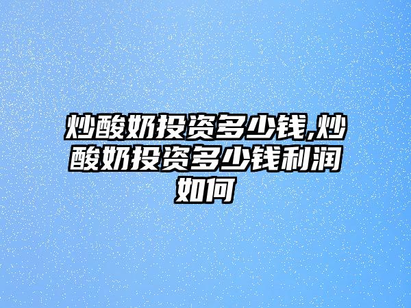 炒酸奶投資多少錢,炒酸奶投資多少錢利潤如何