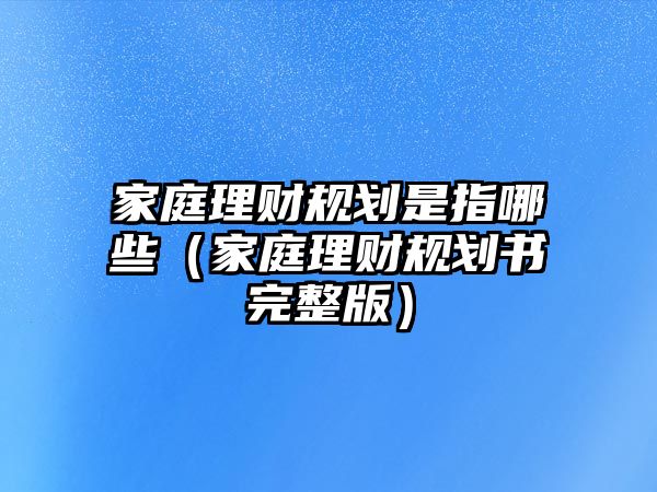 家庭理財(cái)規(guī)劃是指哪些（家庭理財(cái)規(guī)劃書完整版）