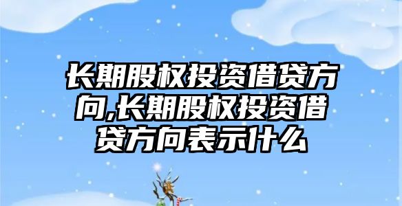 長期股權(quán)投資借貸方向,長期股權(quán)投資借貸方向表示什么