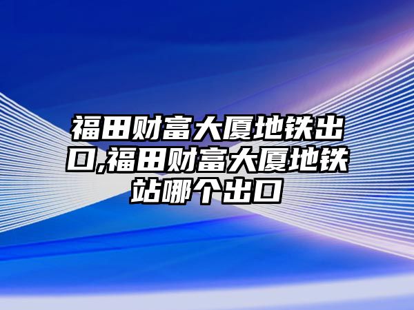 福田財(cái)富大廈地鐵出口,福田財(cái)富大廈地鐵站哪個(gè)出口