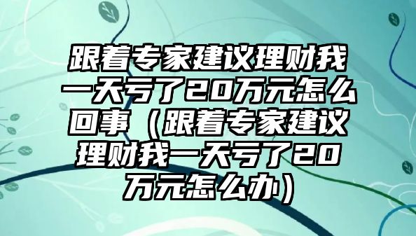 跟著專家建議理財(cái)我一天虧了20萬(wàn)元怎么回事（跟著專家建議理財(cái)我一天虧了20萬(wàn)元怎么辦）