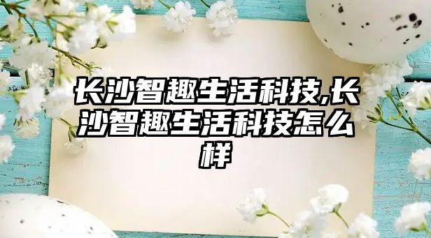 長沙智趣生活科技,長沙智趣生活科技怎么樣