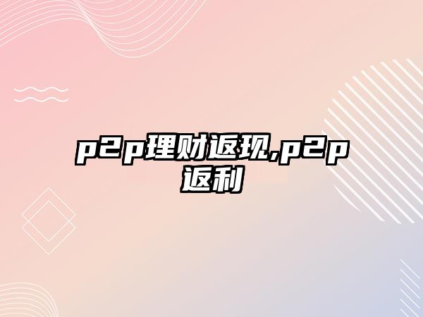 p2p理財(cái)返現(xiàn),p2p返利