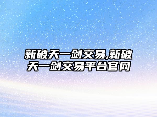 新破天一劍交易,新破天一劍交易平臺官網(wǎng)