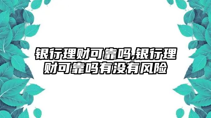 銀行理財可靠嗎,銀行理財可靠嗎有沒有風險