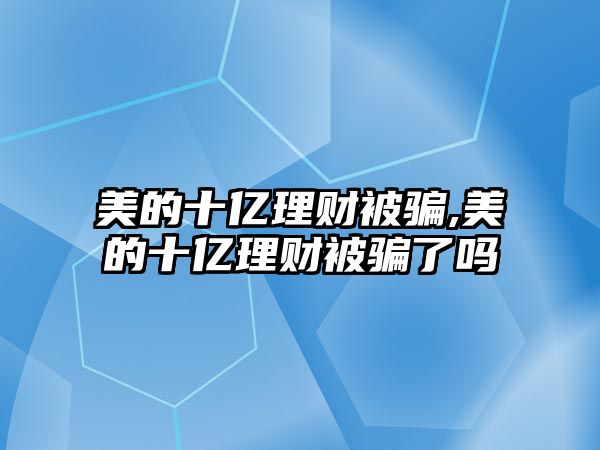 美的十億理財被騙,美的十億理財被騙了嗎